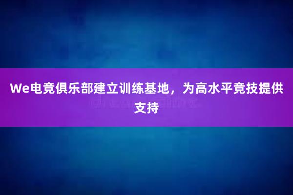 We电竞俱乐部建立训练基地，为高水平竞技提供支持