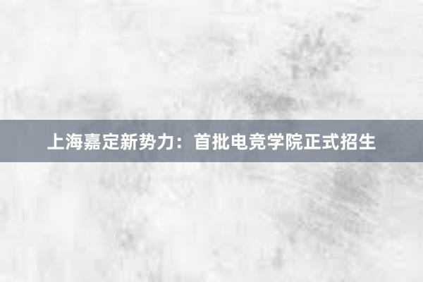 上海嘉定新势力：首批电竞学院正式招生