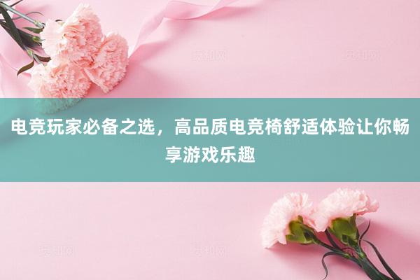 电竞玩家必备之选，高品质电竞椅舒适体验让你畅享游戏乐趣