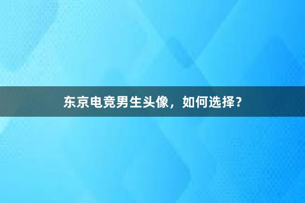 东京电竞男生头像，如何选择？