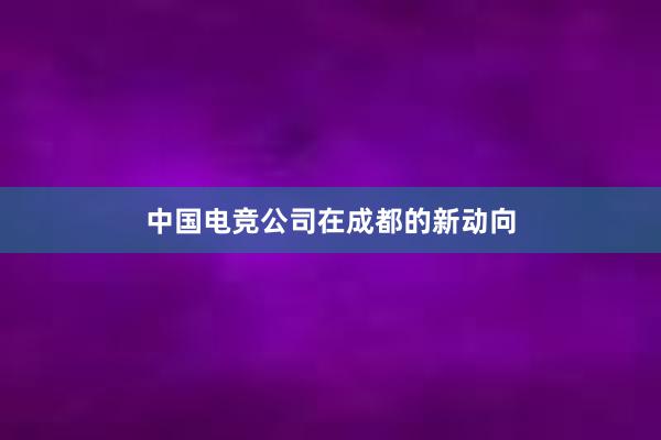 中国电竞公司在成都的新动向