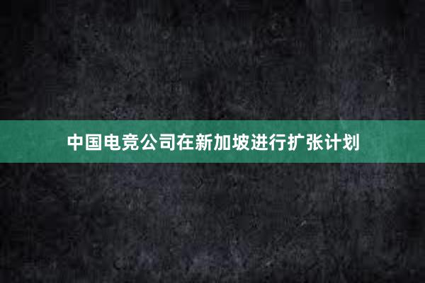 中国电竞公司在新加坡进行扩张计划