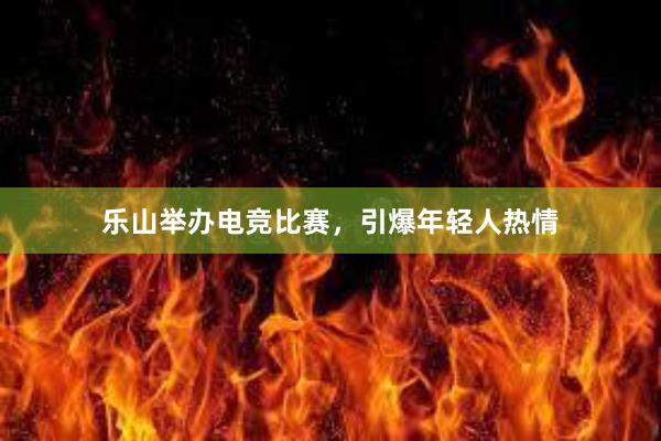 乐山举办电竞比赛，引爆年轻人热情