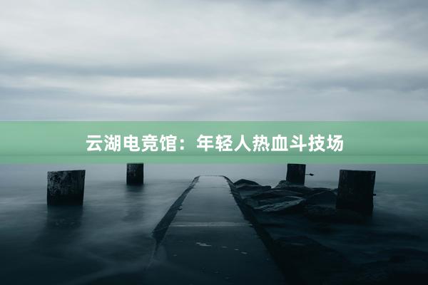 云湖电竞馆：年轻人热血斗技场