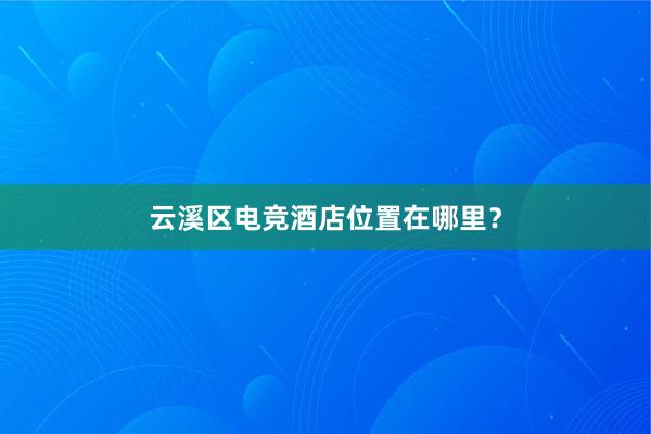 云溪区电竞酒店位置在哪里？