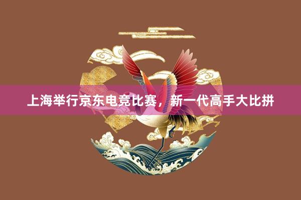 上海举行京东电竞比赛，新一代高手大比拼