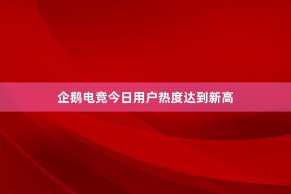 企鹅电竞今日用户热度达到新高