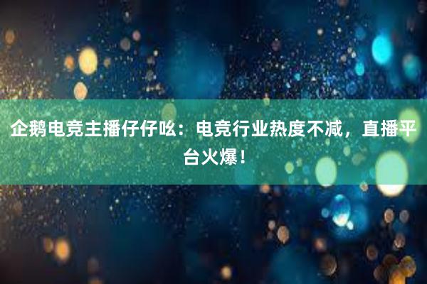 企鹅电竞主播仔仔吆：电竞行业热度不减，直播平台火爆！