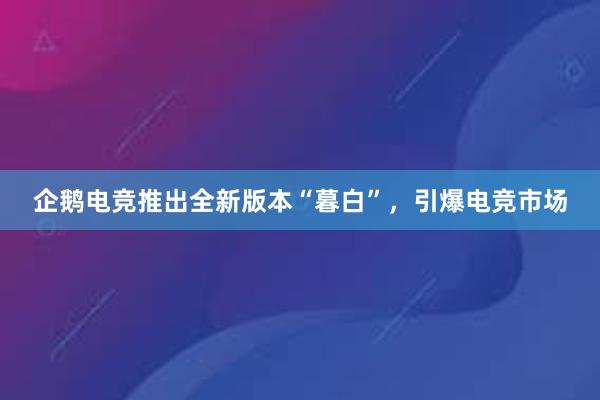 企鹅电竞推出全新版本“暮白”，引爆电竞市场