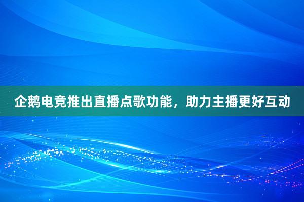 企鹅电竞推出直播点歌功能，助力主播更好互动