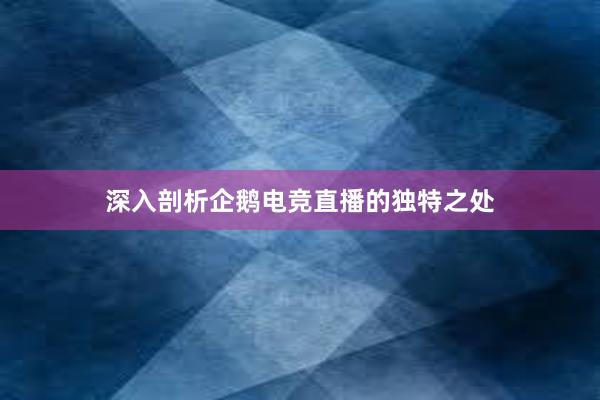 深入剖析企鹅电竞直播的独特之处