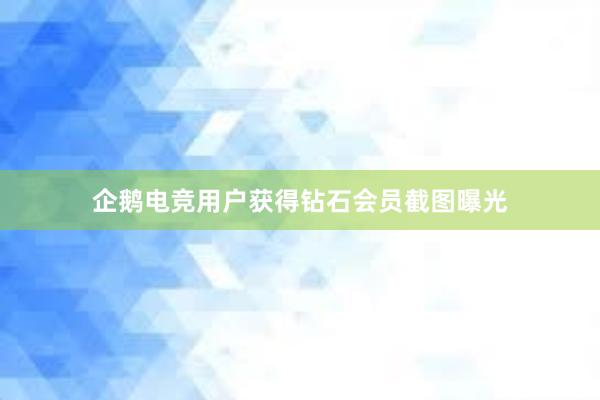 企鹅电竞用户获得钻石会员截图曝光