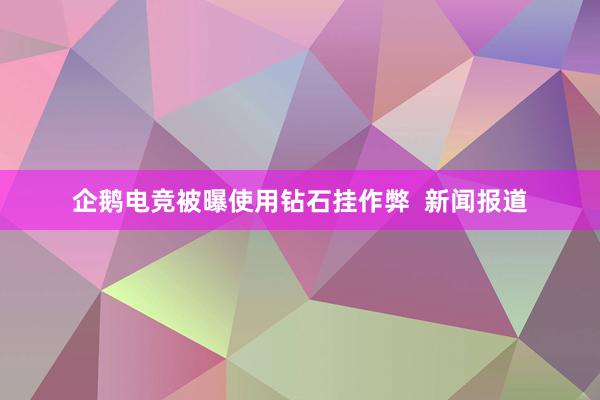 企鹅电竞被曝使用钻石挂作弊  新闻报道