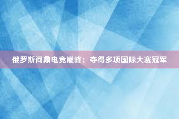 俄罗斯问鼎电竞巅峰：夺得多项国际大赛冠军