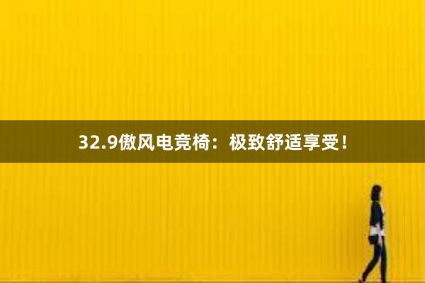 32.9傲风电竞椅：极致舒适享受！