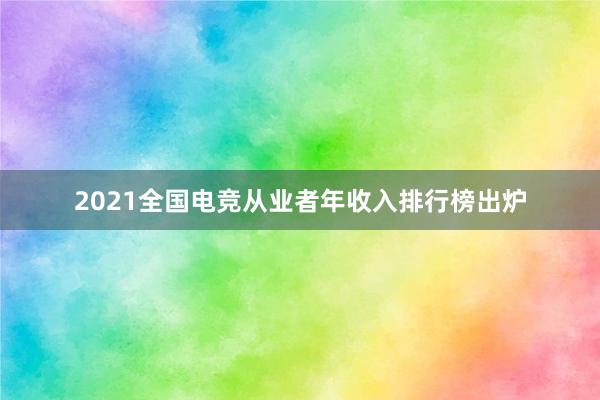 2021全国电竞从业者年收入排行榜出炉