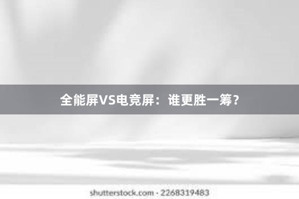 全能屏VS电竞屏：谁更胜一筹？