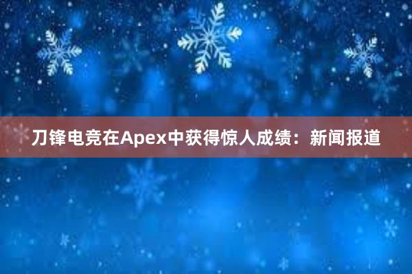 刀锋电竞在Apex中获得惊人成绩：新闻报道