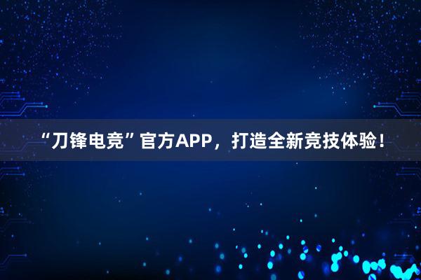 “刀锋电竞”官方APP，打造全新竞技体验！