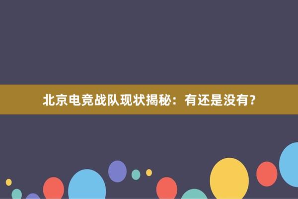 北京电竞战队现状揭秘：有还是没有？