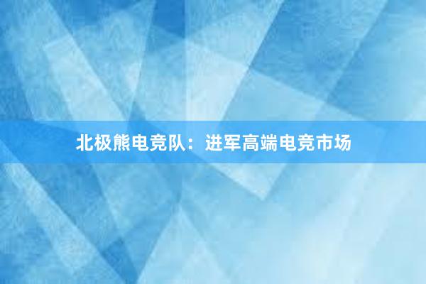 北极熊电竞队：进军高端电竞市场