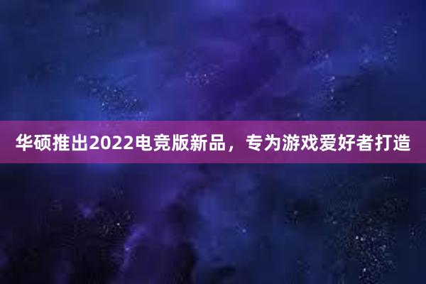 华硕推出2022电竞版新品，专为游戏爱好者打造