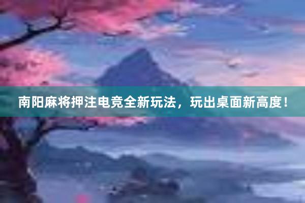 南阳麻将押注电竞全新玩法，玩出桌面新高度！