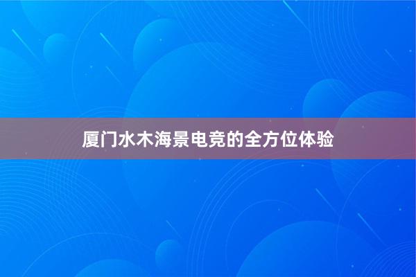 厦门水木海景电竞的全方位体验