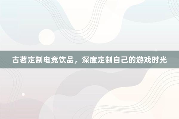 古茗定制电竞饮品，深度定制自己的游戏时光