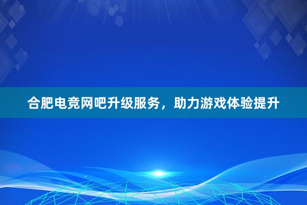 合肥电竞网吧升级服务，助力游戏体验提升