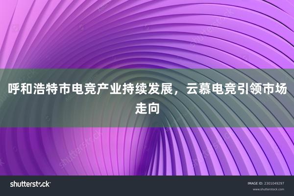 呼和浩特市电竞产业持续发展，云慕电竞引领市场走向