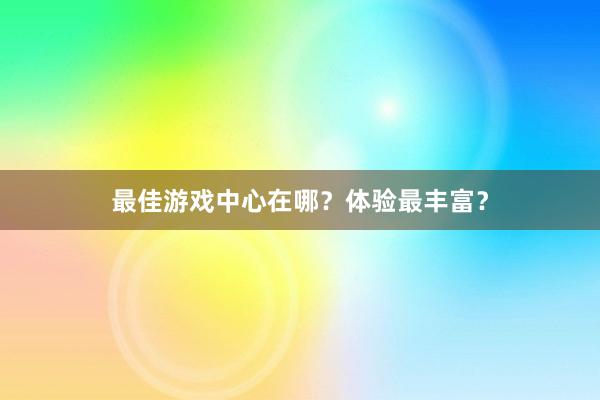 最佳游戏中心在哪？体验最丰富？