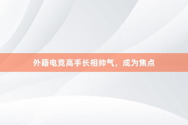 外籍电竞高手长相帅气，成为焦点