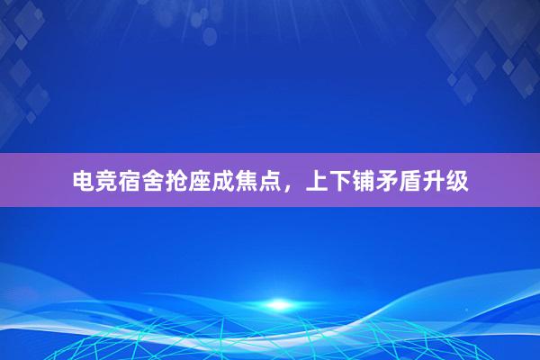 电竞宿舍抢座成焦点，上下铺矛盾升级