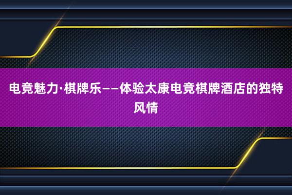 电竞魅力·棋牌乐——体验太康电竞棋牌酒店的独特风情