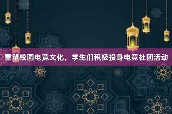 重塑校园电竞文化，学生们积极投身电竞社团活动