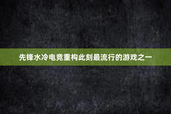 先锋水冷电竞重构此刻最流行的游戏之一