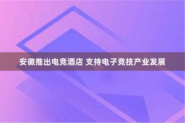 安徽推出电竞酒店 支持电子竞技产业发展