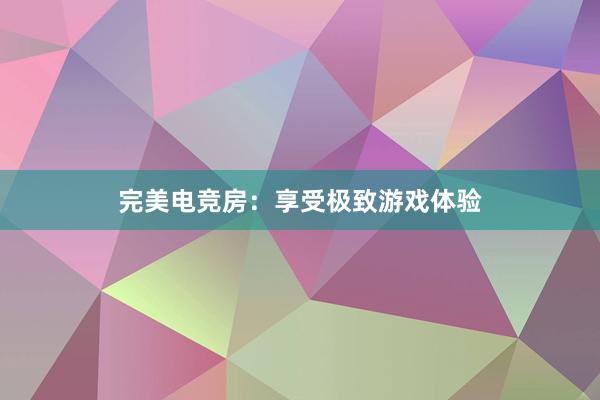 完美电竞房：享受极致游戏体验