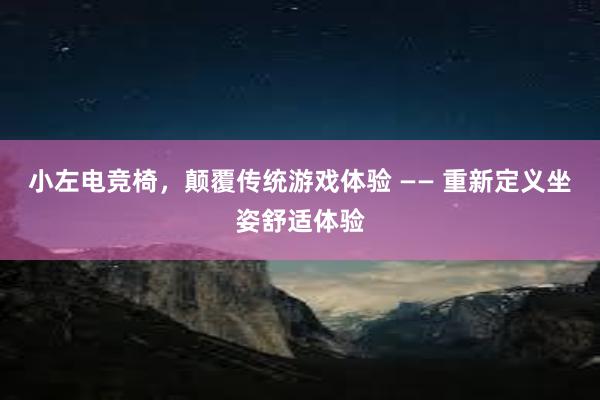 小左电竞椅，颠覆传统游戏体验 —— 重新定义坐姿舒适体验