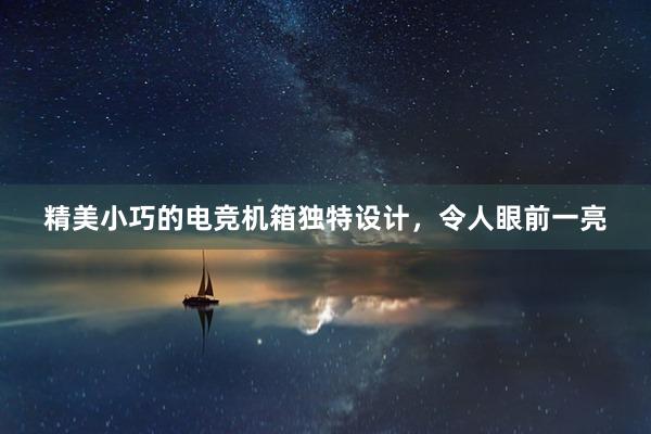 精美小巧的电竞机箱独特设计，令人眼前一亮