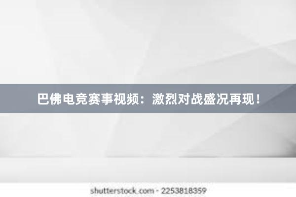 巴佛电竞赛事视频：激烈对战盛况再现！