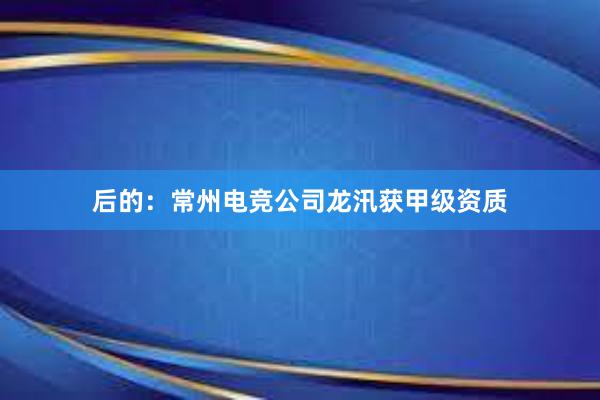 后的：常州电竞公司龙汛获甲级资质