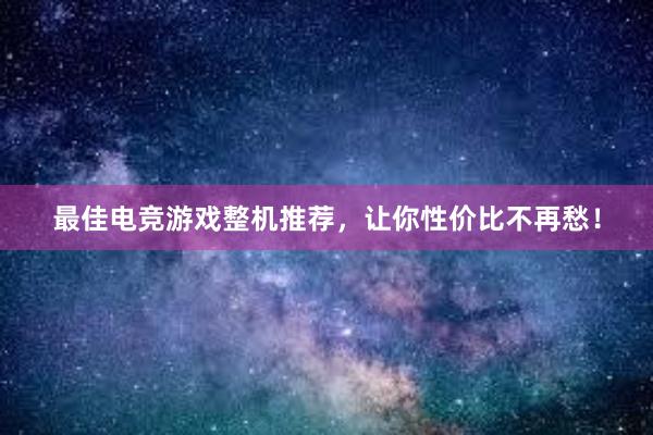 最佳电竞游戏整机推荐，让你性价比不再愁！