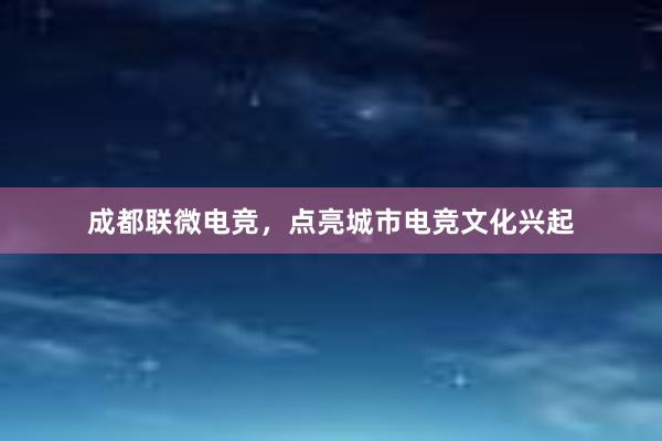 成都联微电竞，点亮城市电竞文化兴起