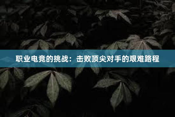 职业电竞的挑战：击败顶尖对手的艰难路程