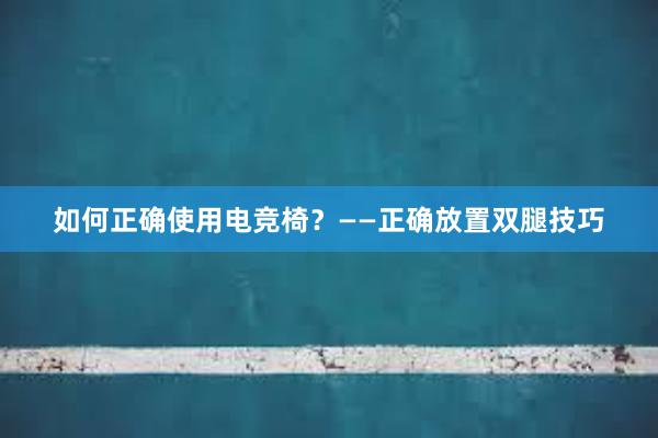 如何正确使用电竞椅？——正确放置双腿技巧