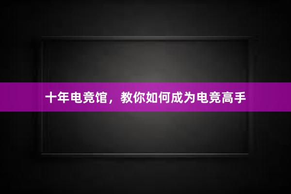 十年电竞馆，教你如何成为电竞高手