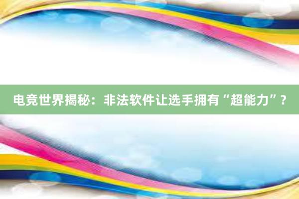 电竞世界揭秘：非法软件让选手拥有“超能力”？