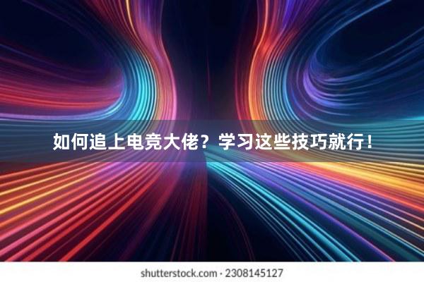 如何追上电竞大佬？学习这些技巧就行！